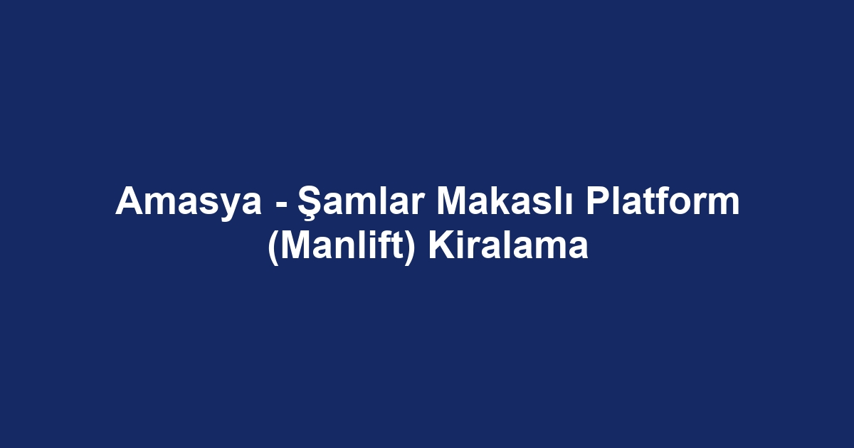 Amasya - Şamlar Makaslı Platform (Manlift) Kiralama