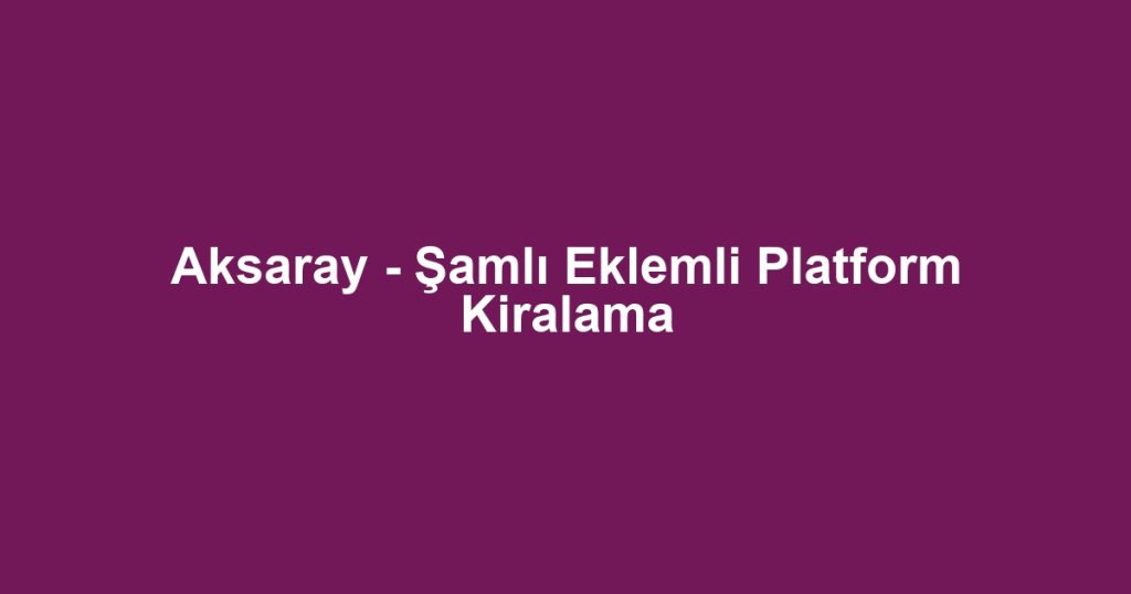 Aksaray - Şamlı Eklemli Platform Kiralama
