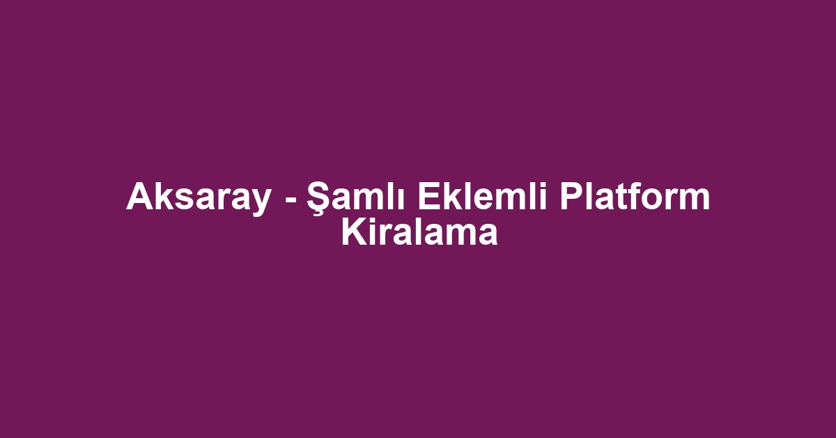 Aksaray - Şamlı Eklemli Platform Kiralama