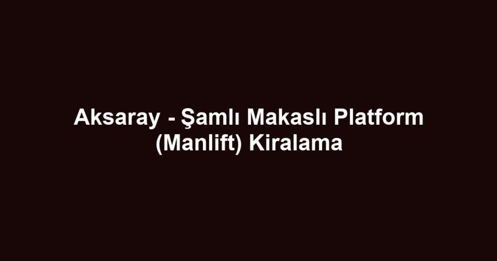 Aksaray - Şamlı Makaslı Platform (Manlift) Kiralama