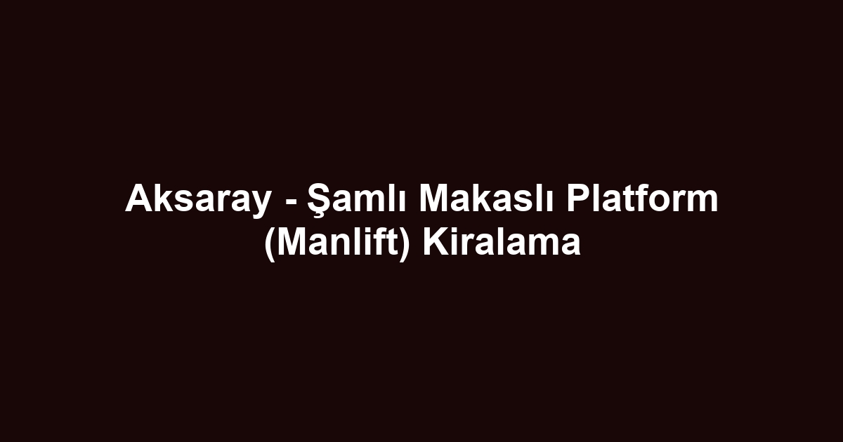 Aksaray - Şamlı Makaslı Platform (Manlift) Kiralama
