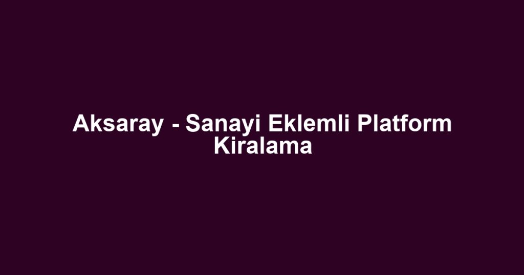 Aksaray - Sanayi Eklemli Platform Kiralama