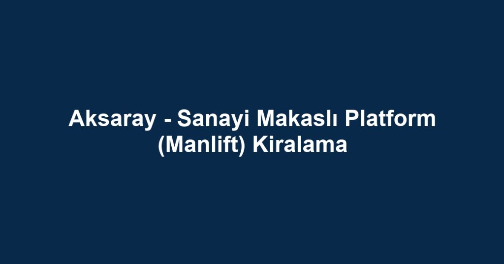 Aksaray - Sanayi Makaslı Platform (Manlift) Kiralama