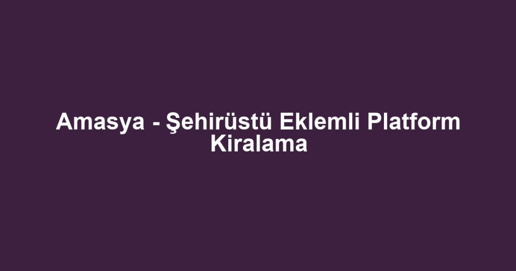 Amasya - Şehirüstü Eklemli Platform Kiralama