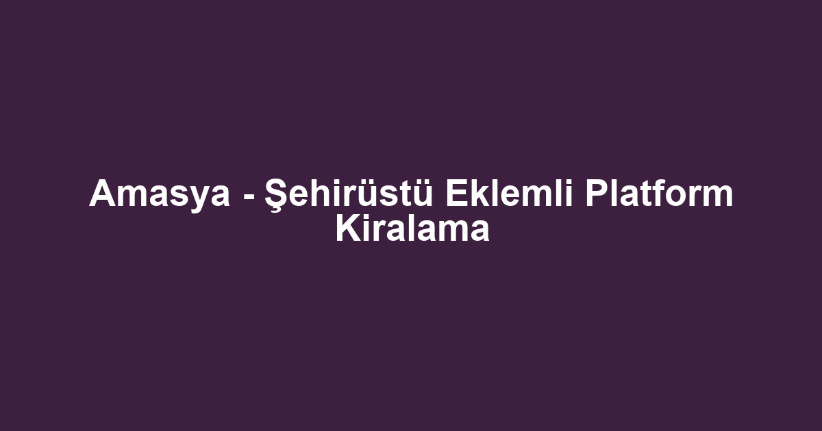 Amasya - Şehirüstü Eklemli Platform Kiralama