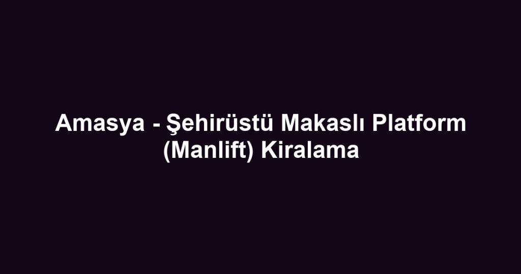 Amasya - Şehirüstü Makaslı Platform (Manlift) Kiralama