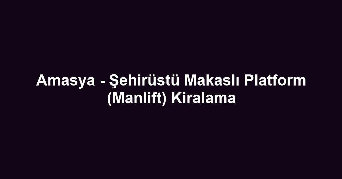 Amasya - Şehirüstü Makaslı Platform (Manlift) Kiralama