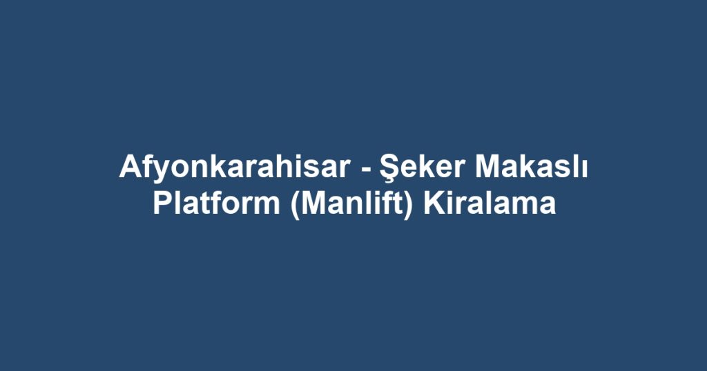 Afyonkarahisar - Şeker Makaslı Platform (Manlift) Kiralama