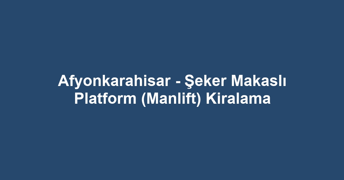 Afyonkarahisar - Şeker Makaslı Platform (Manlift) Kiralama