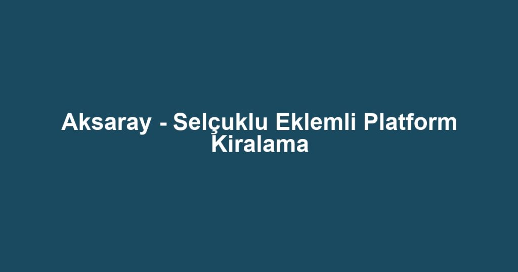 Aksaray - Selçuklu Eklemli Platform Kiralama