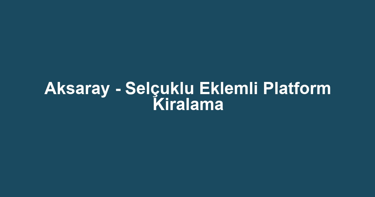 Aksaray - Selçuklu Eklemli Platform Kiralama