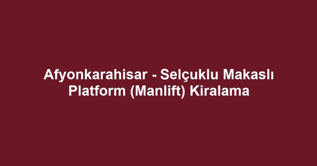 Afyonkarahisar - Selçuklu Makaslı Platform (Manlift) Kiralama