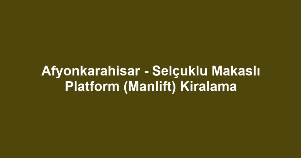 Afyonkarahisar - Selçuklu Makaslı Platform (Manlift) Kiralama
