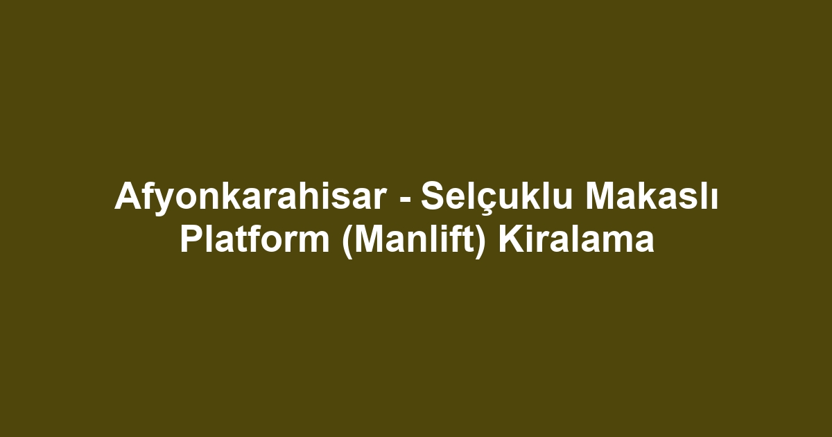 Afyonkarahisar - Selçuklu Makaslı Platform (Manlift) Kiralama