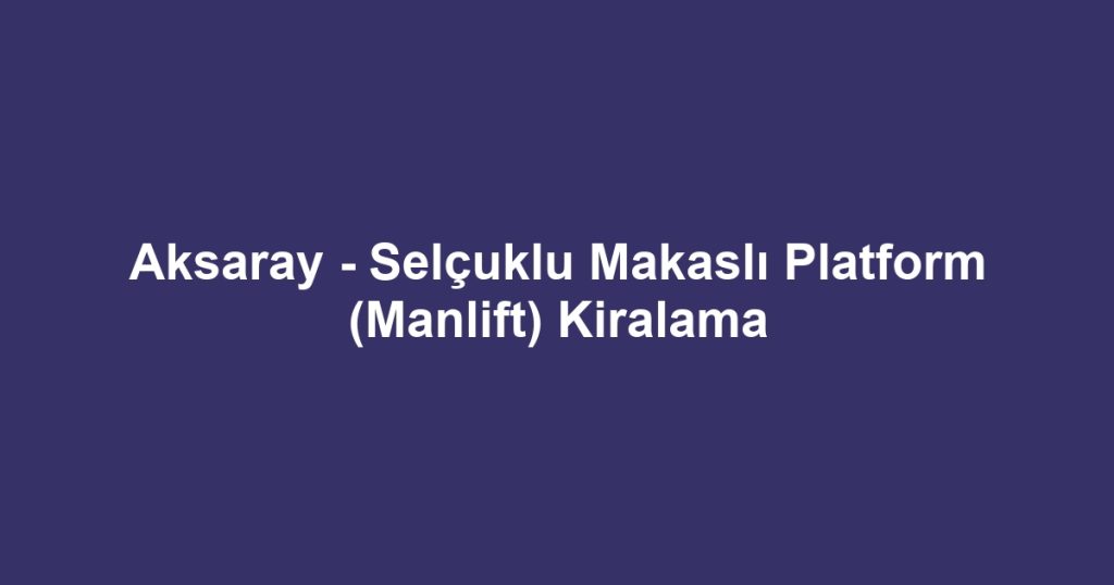 Aksaray - Selçuklu Makaslı Platform (Manlift) Kiralama