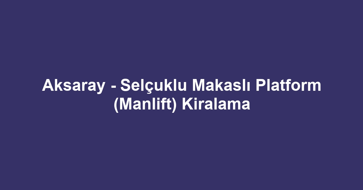 Aksaray - Selçuklu Makaslı Platform (Manlift) Kiralama