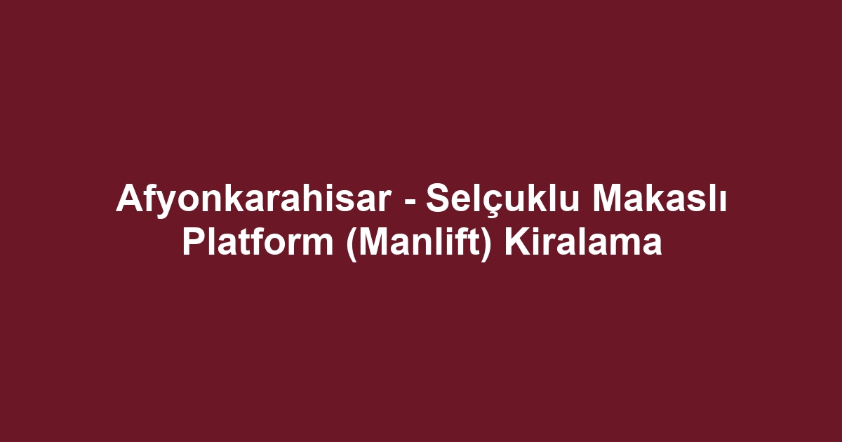 Afyonkarahisar - Selçuklu Makaslı Platform (Manlift) Kiralama