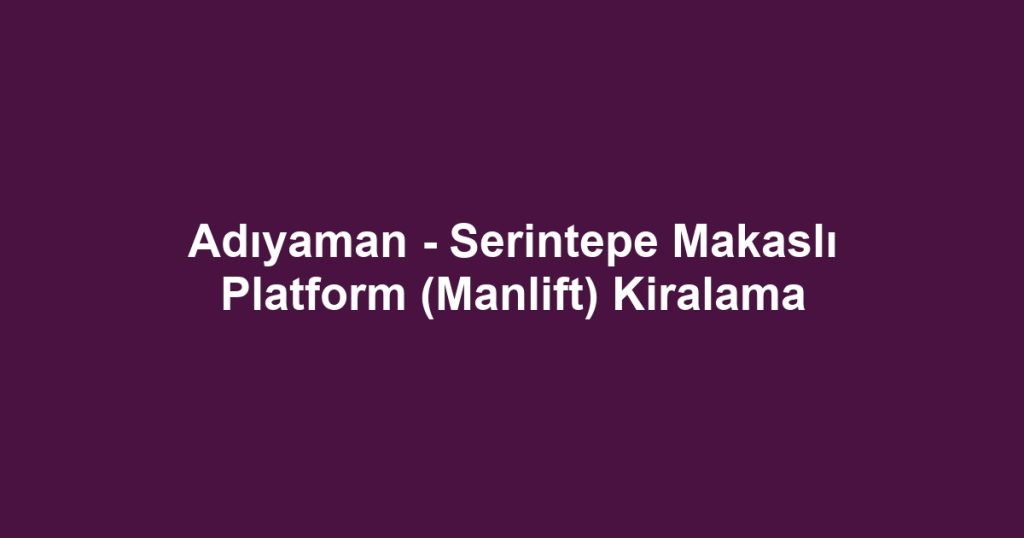 Adıyaman - Serintepe Makaslı Platform (Manlift) Kiralama