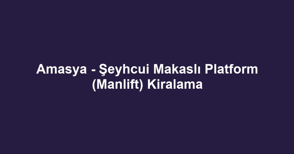 Amasya - Şeyhcui Makaslı Platform (Manlift) Kiralama