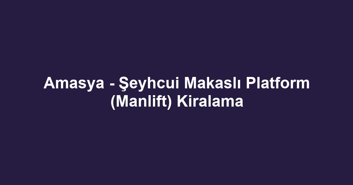 Amasya - Şeyhcui Makaslı Platform (Manlift) Kiralama