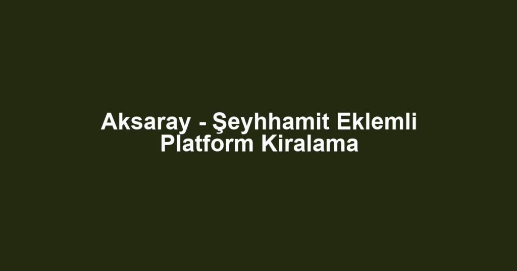 Aksaray - Şeyhhamit Eklemli Platform Kiralama