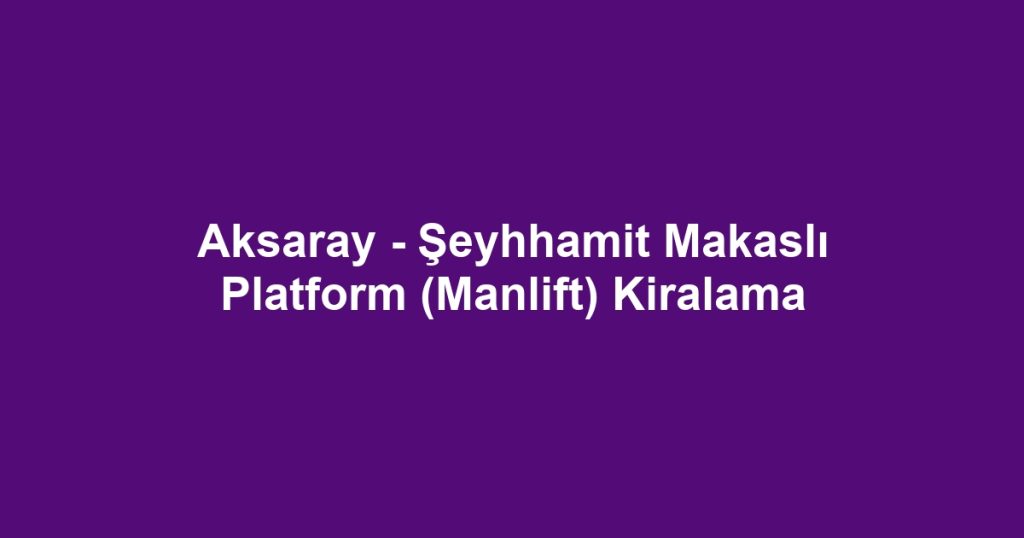 Aksaray - Şeyhhamit Makaslı Platform (Manlift) Kiralama