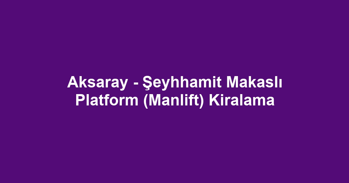 Aksaray - Şeyhhamit Makaslı Platform (Manlift) Kiralama