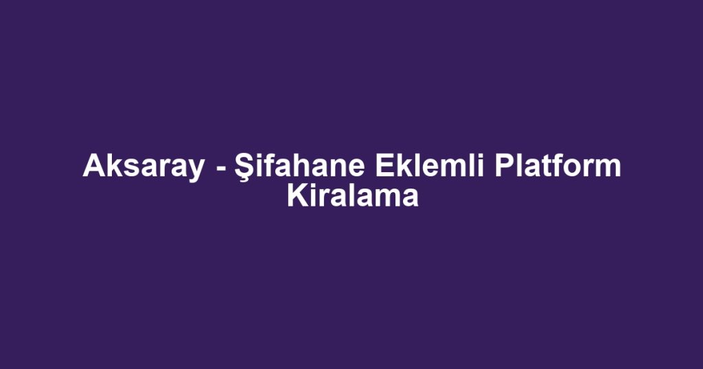 Aksaray - Şifahane Eklemli Platform Kiralama