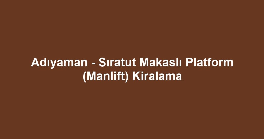 Adıyaman - Sıratut Makaslı Platform (Manlift) Kiralama