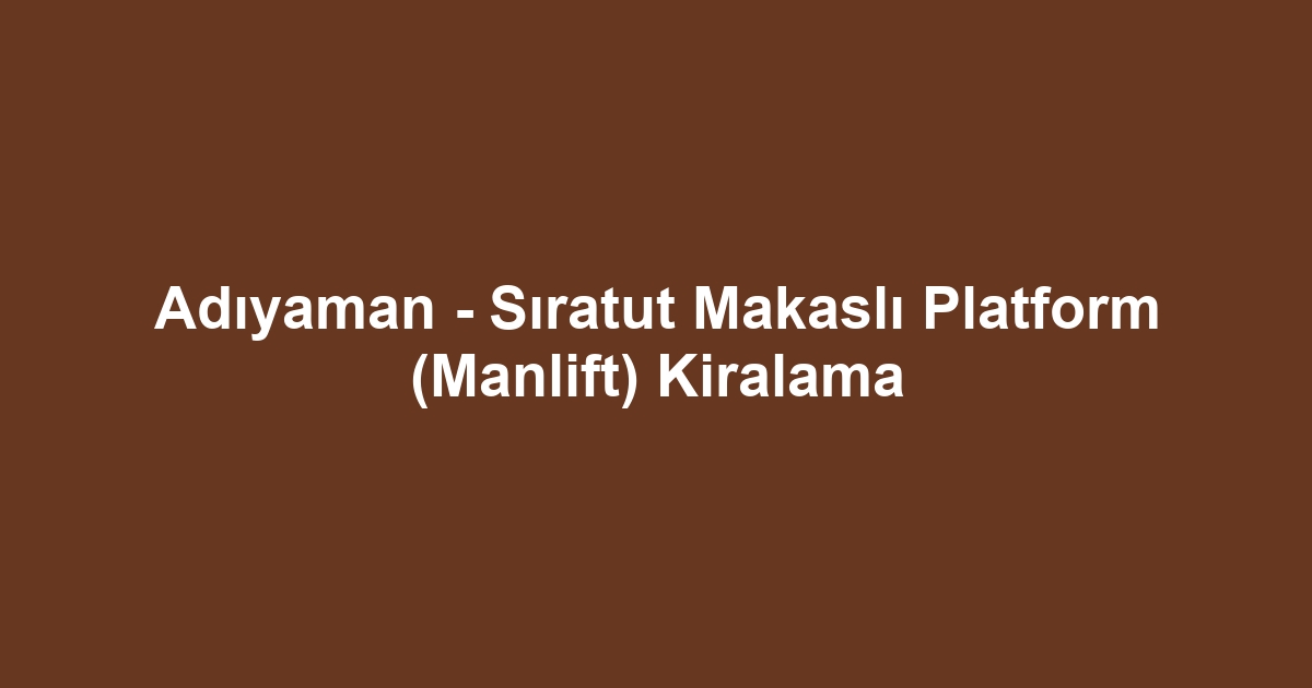 Adıyaman - Sıratut Makaslı Platform (Manlift) Kiralama