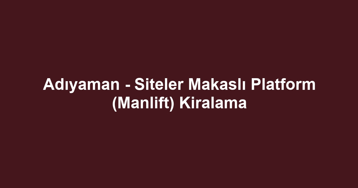 Adıyaman - Siteler Makaslı Platform (Manlift) Kiralama