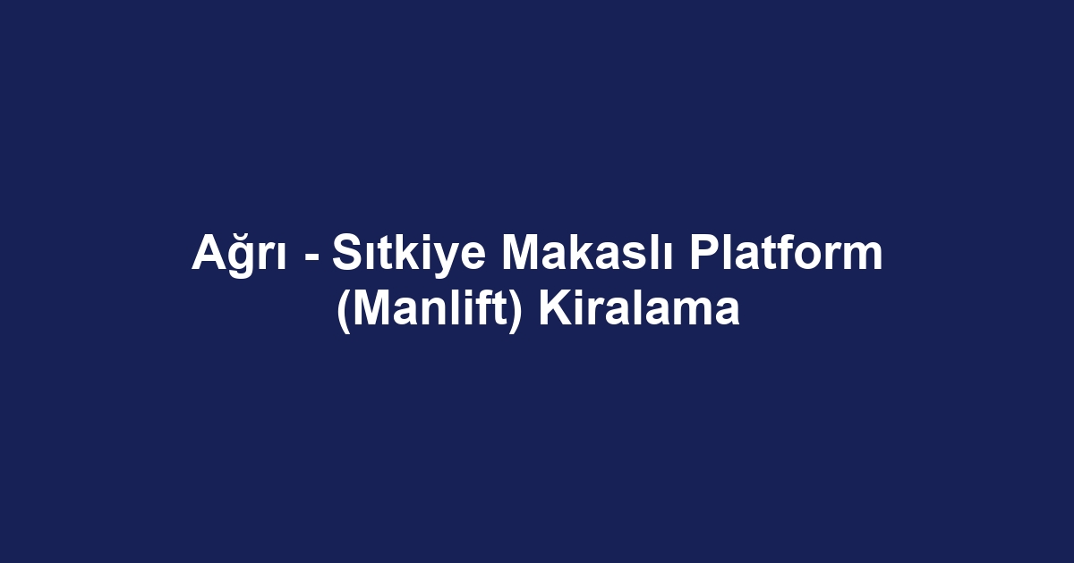 Ağrı - Sıtkiye Makaslı Platform (Manlift) Kiralama
