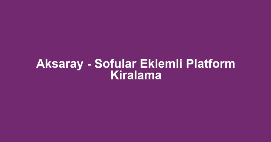 Aksaray - Sofular Eklemli Platform Kiralama