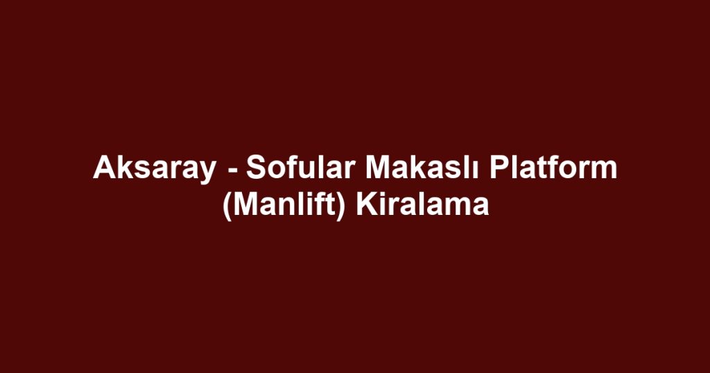 Aksaray - Sofular Makaslı Platform (Manlift) Kiralama