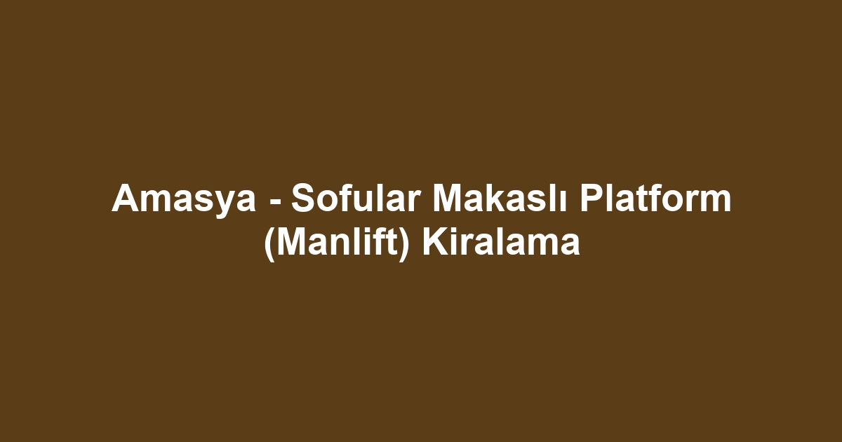 Amasya - Sofular Makaslı Platform (Manlift) Kiralama