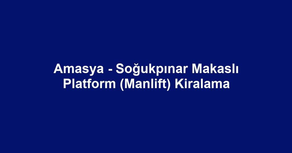 Amasya - Soğukpınar Makaslı Platform (Manlift) Kiralama