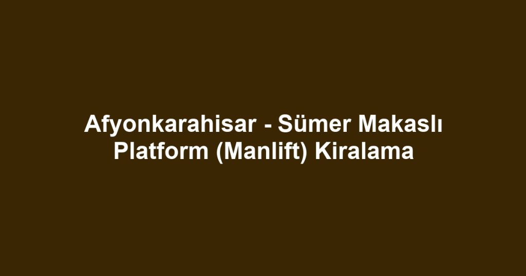 Afyonkarahisar - Sümer Makaslı Platform (Manlift) Kiralama