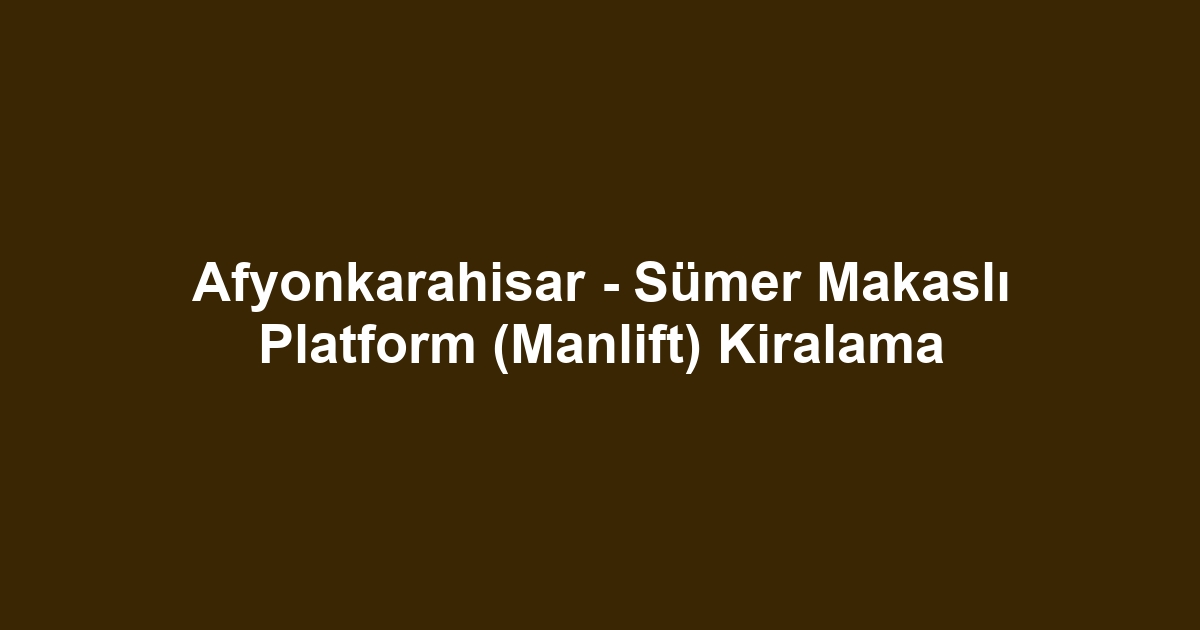 Afyonkarahisar - Sümer Makaslı Platform (Manlift) Kiralama