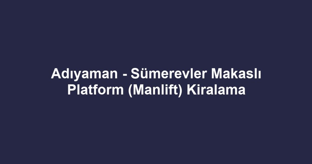 Adıyaman - Sümerevler Makaslı Platform (Manlift) Kiralama