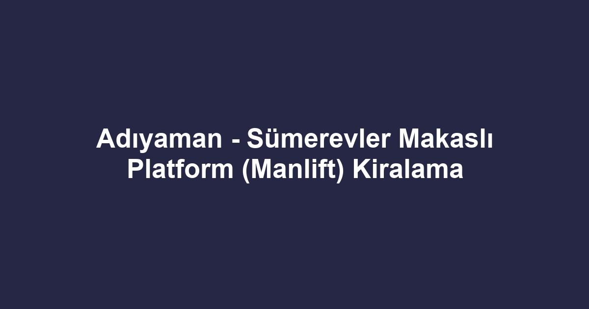 Adıyaman - Sümerevler Makaslı Platform (Manlift) Kiralama