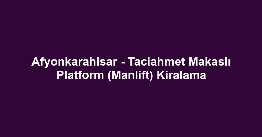 Afyonkarahisar - Taciahmet Makaslı Platform (Manlift) Kiralama