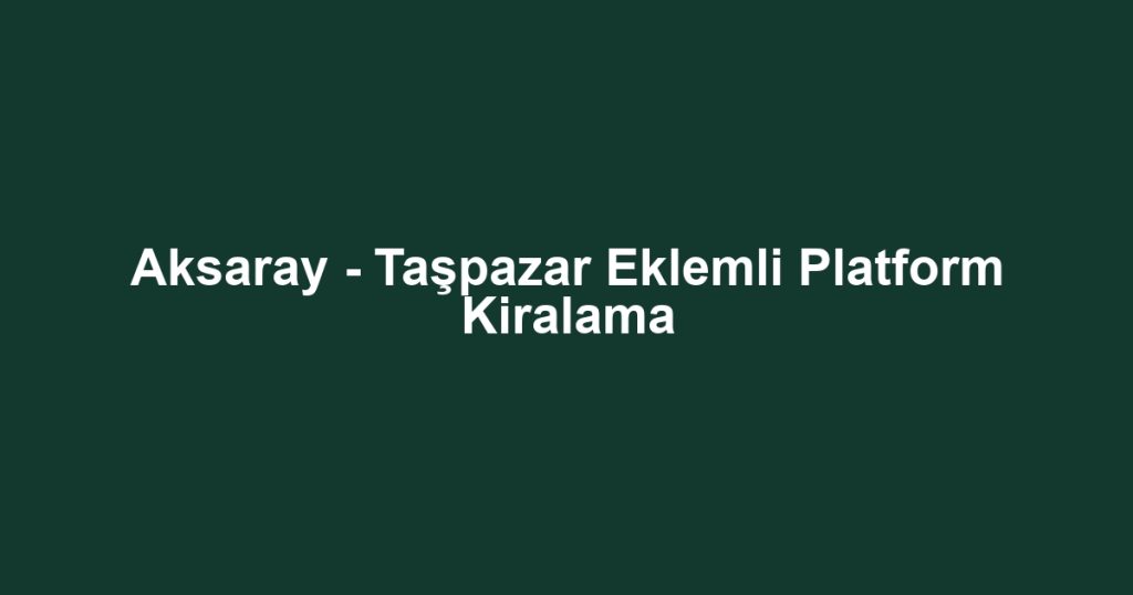 Aksaray - Taşpazar Eklemli Platform Kiralama