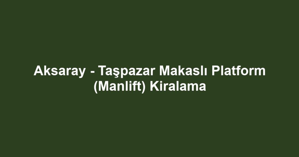Aksaray - Taşpazar Makaslı Platform (Manlift) Kiralama
