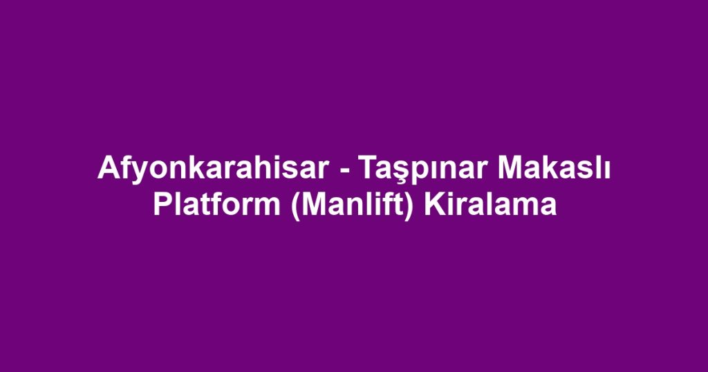 Afyonkarahisar - Taşpınar Makaslı Platform (Manlift) Kiralama