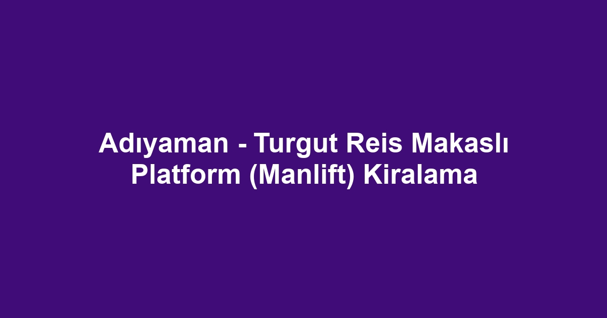 Adıyaman - Turgut Reis Makaslı Platform (Manlift) Kiralama
