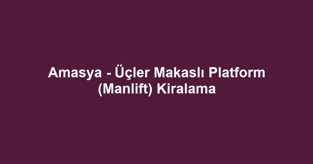 Amasya - Üçler Makaslı Platform (Manlift) Kiralama