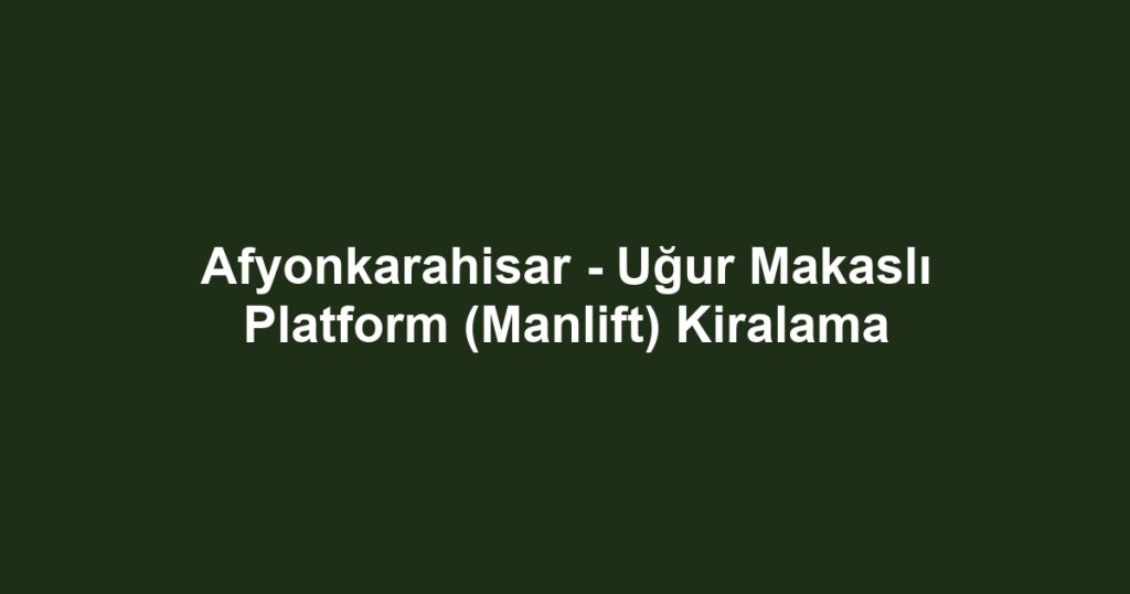 Afyonkarahisar - Uğur Makaslı Platform (Manlift) Kiralama