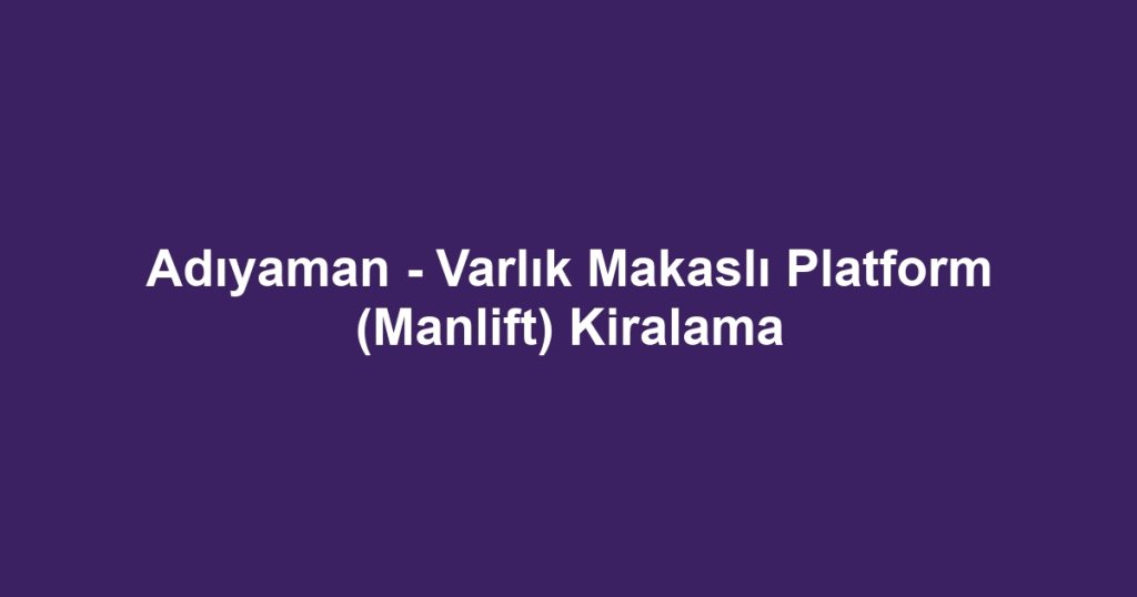 Adıyaman - Varlık Makaslı Platform (Manlift) Kiralama