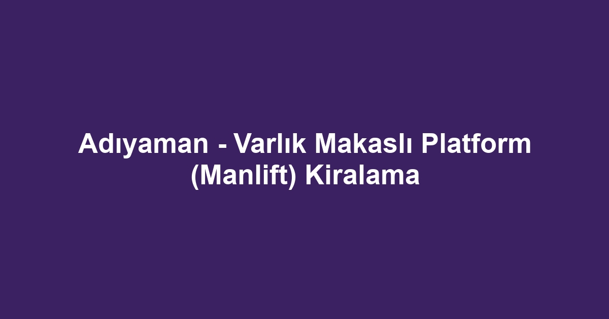 Adıyaman - Varlık Makaslı Platform (Manlift) Kiralama