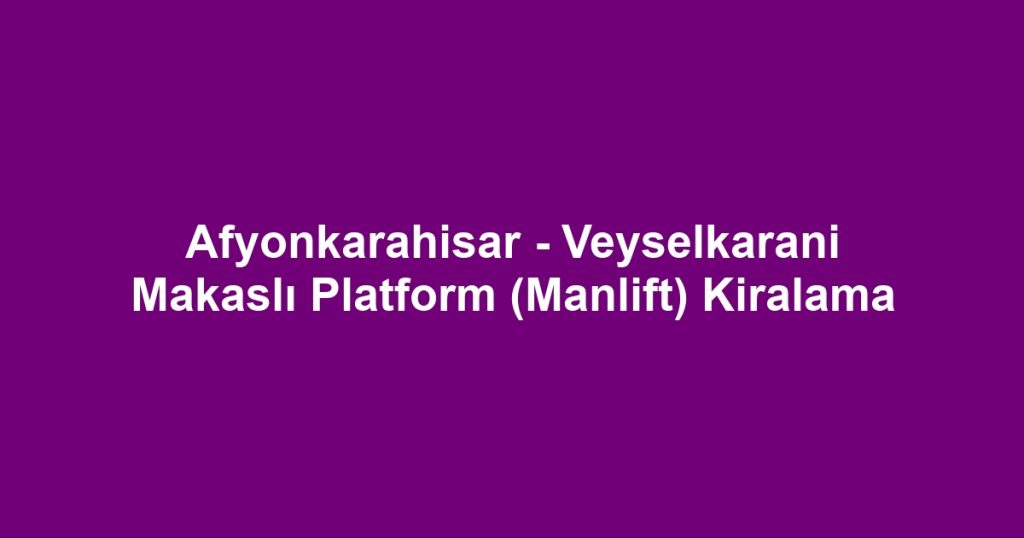 Afyonkarahisar - Veyselkarani Makaslı Platform (Manlift) Kiralama